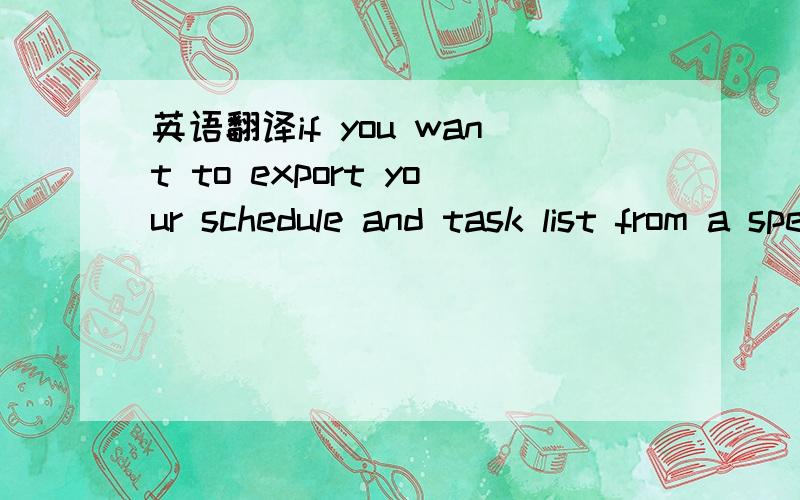 英语翻译if you want to export your schedule and task list from a specific time-frame first select the date range you want to export.specific time-frame first select the date range