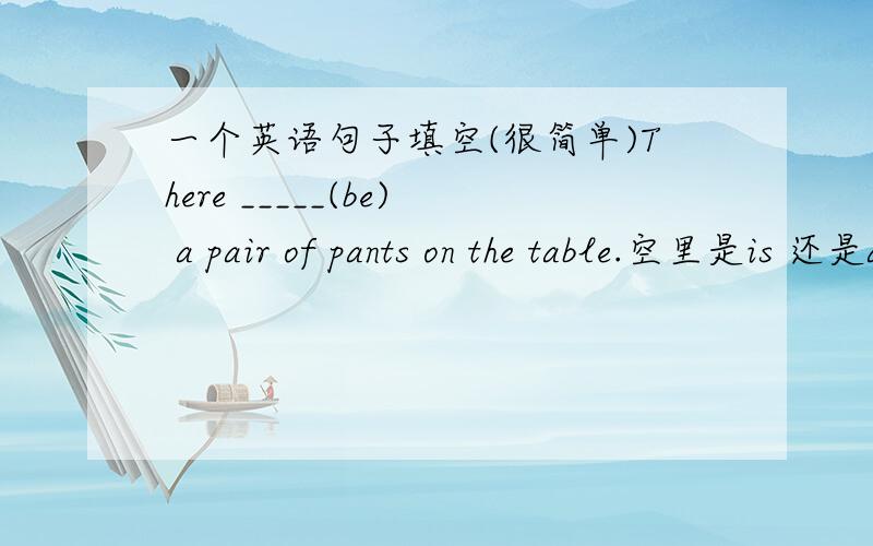 一个英语句子填空(很简单)There _____(be) a pair of pants on the table.空里是is 还是are?但是这是a pants啊