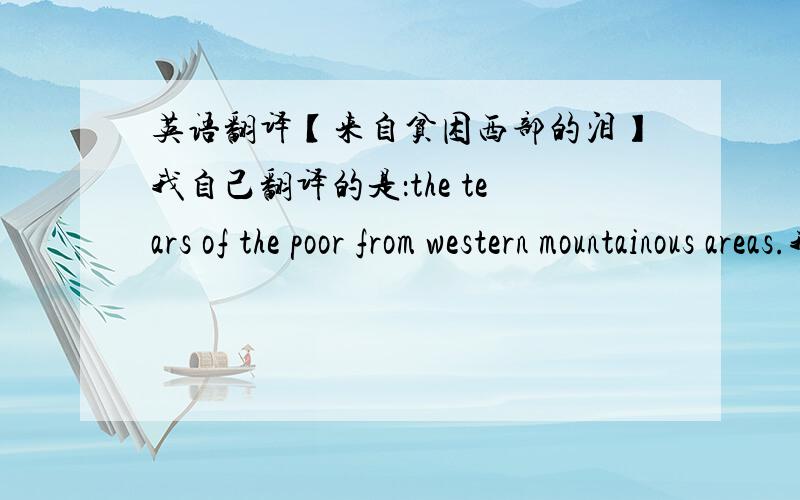 英语翻译【来自贫困西部的泪】我自己翻译的是：the tears of the poor from western mountainous areas.我翻译的有错误吗?