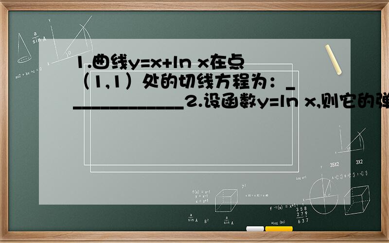 1.曲线y=x+ln x在点（1,1）处的切线方程为：_____________2.设函数y=ln x,则它的弹性函数Ey/Ex =_____________