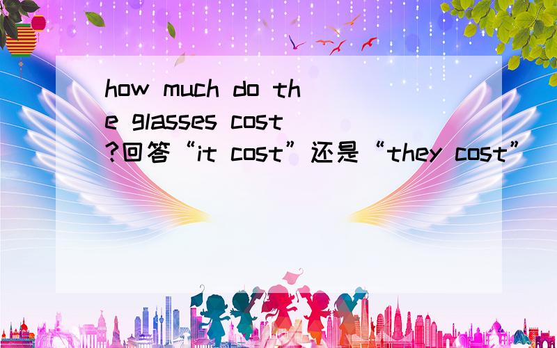 how much do the glasses cost?回答“it cost”还是“they cost”