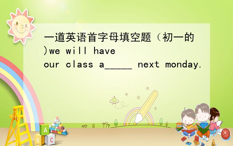 一道英语首字母填空题（初一的)we will have our class a_____ next monday.