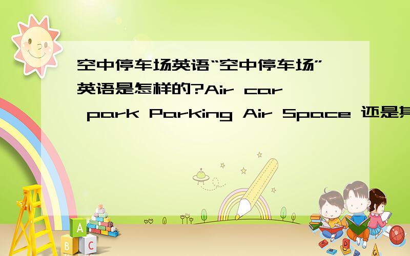 空中停车场英语“空中停车场”英语是怎样的?Air car park Parking Air Space 还是其它?