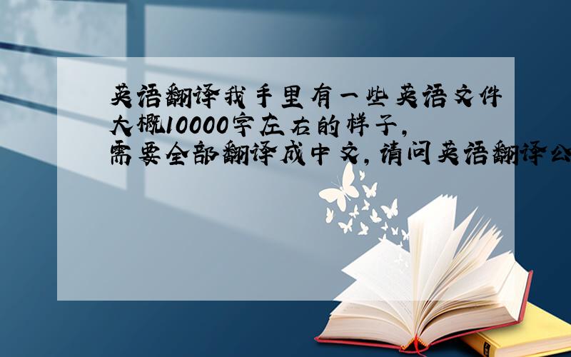 英语翻译我手里有一些英语文件大概10000字左右的样子,需要全部翻译成中文,请问英语翻译公司哪里好啊,我现在在上海,想在本地找.
