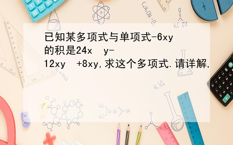 已知某多项式与单项式-6xy的积是24x²y-12xy²+8xy,求这个多项式.请详解,