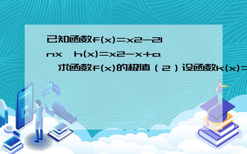 已知函数f(x)=x2-2lnx,h(x)=x2-x+a,求函数f(x)的极值（2）设函数k(x)=f（x)-h（x),若函数k(x）在[1,3]上恰有两个不同零点,求实数a的取值范围