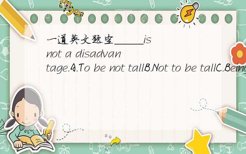 一道英文题空_____is not a disadvantage.A.To be not tallB.Not to be tallC.Being not tallD.Not being tall选哪一个,稍微具体解释一下原因,