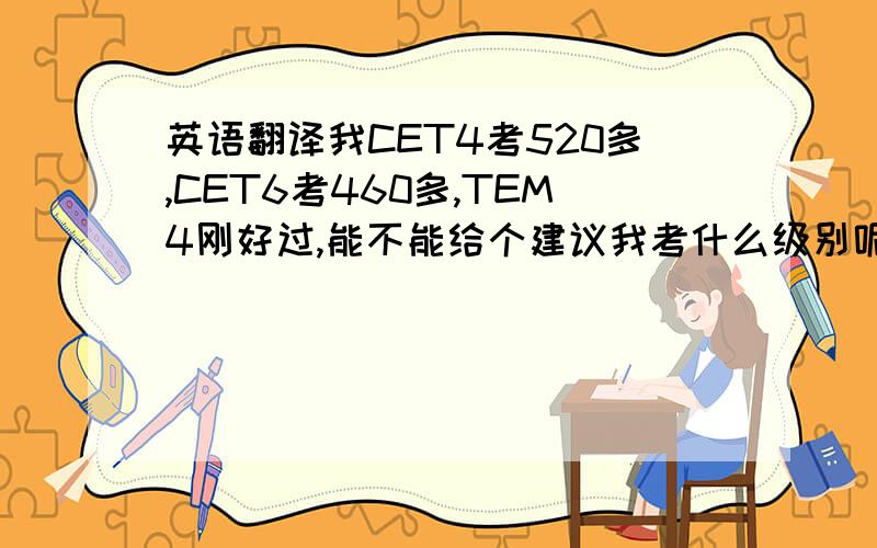英语翻译我CET4考520多,CET6考460多,TEM4刚好过,能不能给个建议我考什么级别呢?还有考哪个机构的?