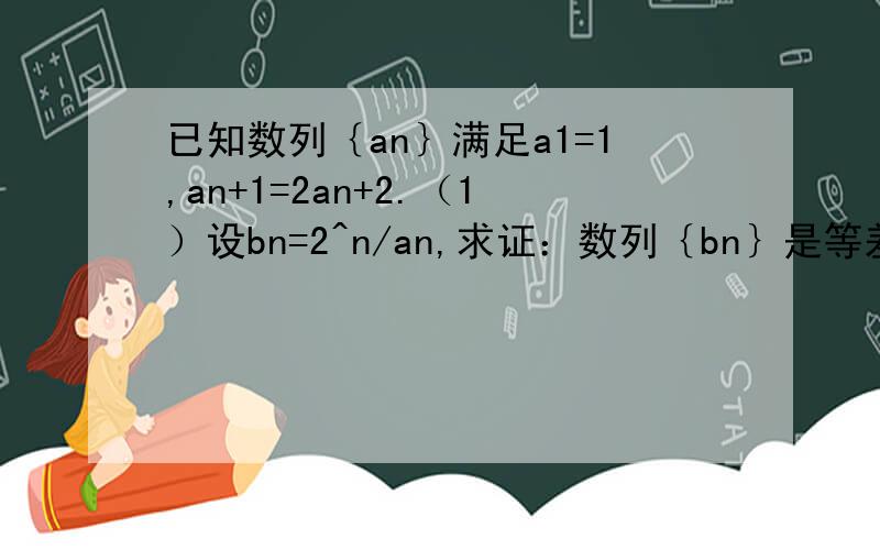 已知数列｛an｝满足a1=1,an+1=2an+2.（1）设bn=2^n/an,求证：数列｛bn｝是等差数列.（2）求数列｛an｝的通项公式.a(n+1)