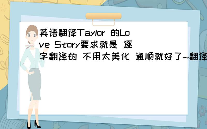 英语翻译Taylor 的Love Story要求就是 逐字翻译的 不用太美化 通顺就好了~翻译的温馨一点~o(∩_∩)o...