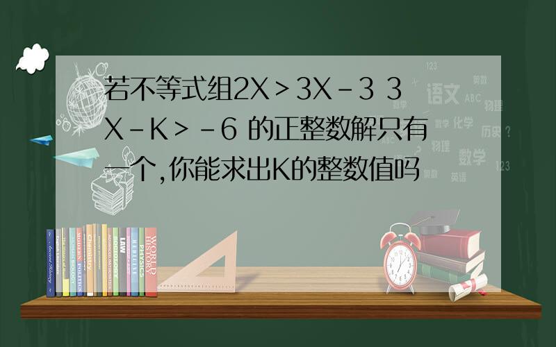 若不等式组2X＞3X-3 3X-K＞-6 的正整数解只有一个,你能求出K的整数值吗