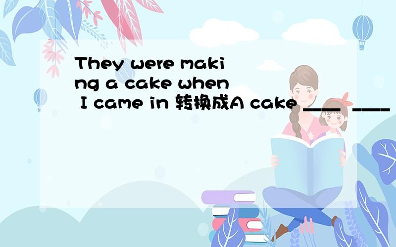 They were making a cake when I came in 转换成A cake ____  ____  ____by them when I came inWhen walking in the street,I met a friend of mine转换成____ ____  _____ in the street ,I met a friend of mineJim was mengding his bike when LiTao came to