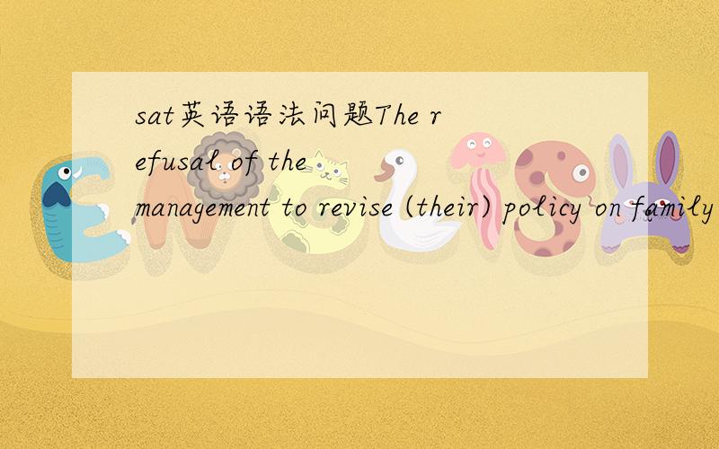 sat英语语法问题The refusal of the management to revise (their) policy on family leave caused an uproar among emplyees.为什么their用法错了，