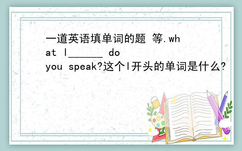 一道英语填单词的题 等.what l______ do you speak?这个l开头的单词是什么?