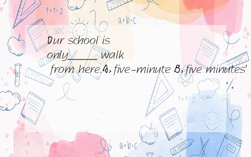 Our school is only_____ walk from here.A,five-minute B,five minutes' 请问哪一个是正确的.请问用five-minute walk表达正确吗？为什么？
