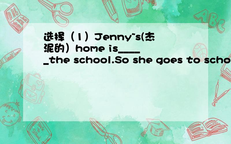 选择（1）Jenny~s(杰泥的）home is_____the school.So she goes to school ______bus.A.far from ;by B.far to;by C.far from;on D.far of;on（2）When are you going to______HongKong______NewYork?--The day afer tomorrow.A.come;to B.go;for C.leave; fo