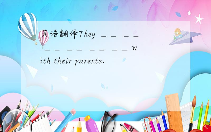 英语翻译They ＿＿ ＿＿ ＿＿ ＿＿ ＿＿ ＿＿ with their parents.
