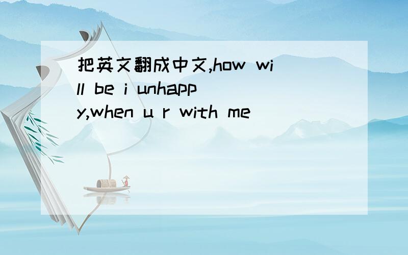 把英文翻成中文,how will be i unhappy,when u r with me