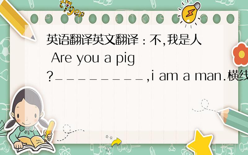 英语翻译英文翻译：不,我是人 Are you a pig?________,i am a man.横线部分是填yes,i am还是no,i am not 呢 为什么这类题目怎么写,求讲懂!重点讲原因!