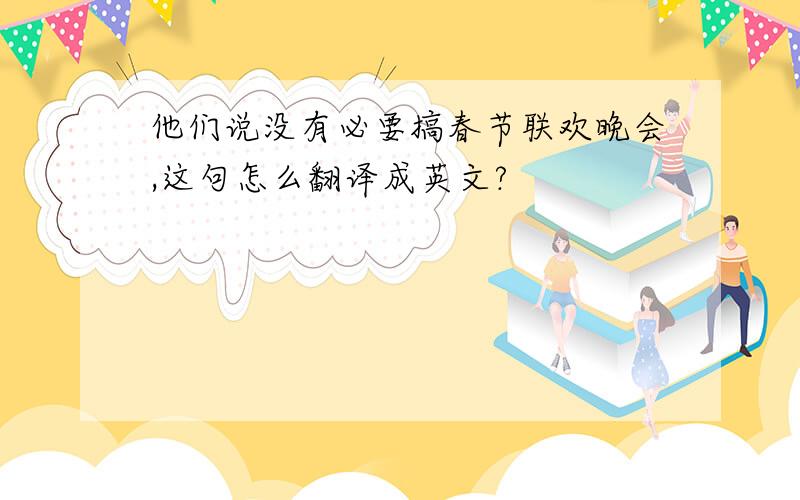 他们说没有必要搞春节联欢晚会,这句怎么翻译成英文?