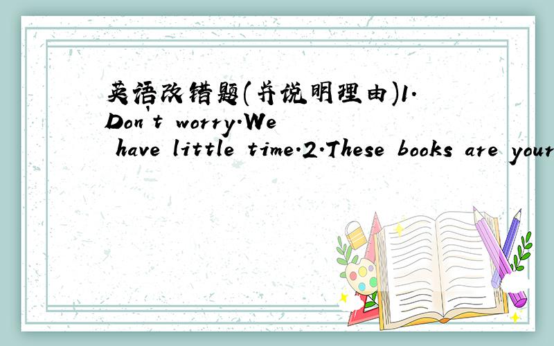 英语改错题(并说明理由)1.Don`t worry.We have little time.2.These books are yours.Put it on the table.3.One of my English friend can speak Chinese well.4.Would you like have some tea?5.I think I can`t mend the broken kite.