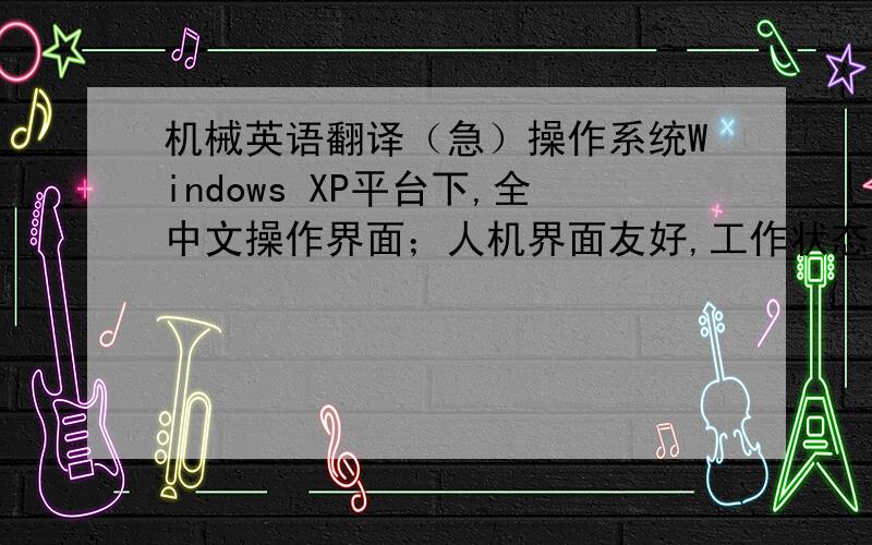 机械英语翻译（急）操作系统Windows XP平台下,全中文操作界面；人机界面友好,工作状态通过显示器进行显示,并能显示当前被调整的或被监视的参数状态液压系统：采用实验室240L/min集中油源
