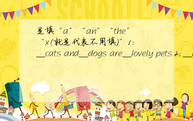 是填“a”“an”“the”“x（就是代表不用填）”1:__cats and__dogs are__lovely pets.2:__Mr lee is__king man.3:I can see__car on the road.4:please give me__orange.5:There is__girl in the classroom,__girl is__student.6:__vegetables are