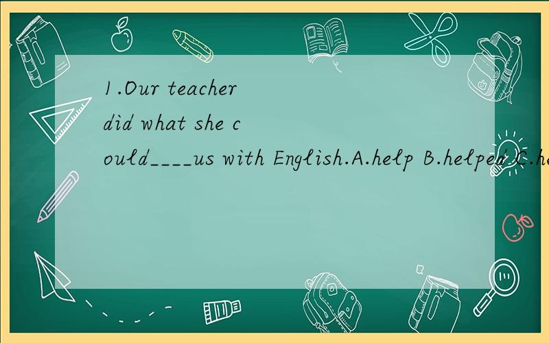1.Our teacher did what she could____us with English.A.help B.helped C.helping D.to help2.After the discussion,the students asked their teacher____next.A.which to do B.what to do C.how to do D.why to do3.Did you have any problems in Pairs?A.find B.fou