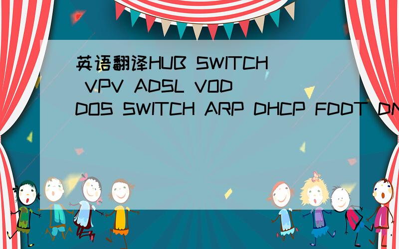 英语翻译HUB SWITCH VPV ADSL VOD DOS SWITCH ARP DHCP FDDT DNS FTP OSI PDS PROTOCOL