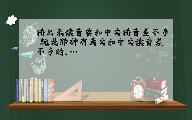 拼出来读音要和中文拼音差不多 就是那种有英文和中文读音差不多的,...