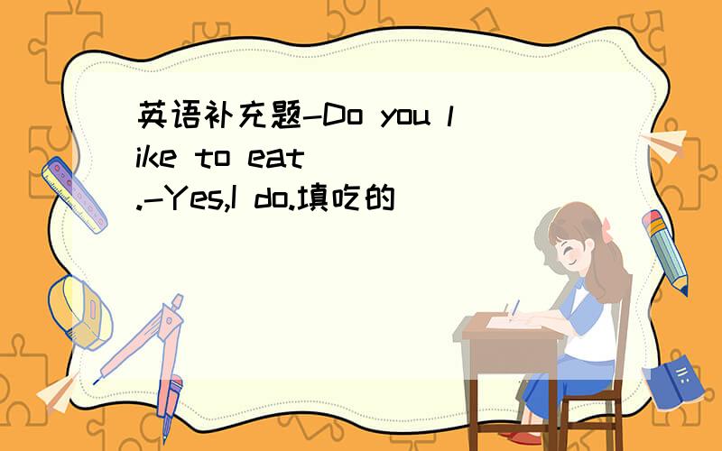 英语补充题-Do you like to eat ( ).-Yes,I do.填吃的
