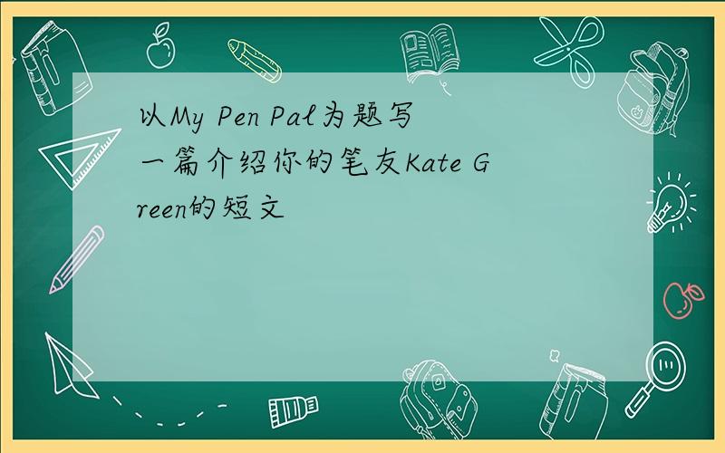 以My Pen Pal为题写一篇介绍你的笔友Kate Green的短文