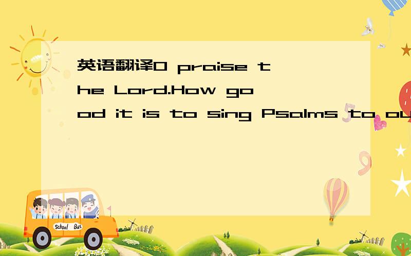 英语翻译O praise the Lord.How good it is to sing Psalms to our God!How pleasant to praise him!The Lord is rebuilding Jerusalem;he gathers in the scattered sons of Israel.
