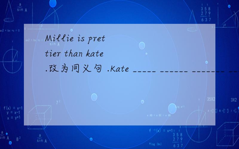 Millie is prettier than kate.改为同义句 .Kate _____ ______ _______ _______ _________ Millie