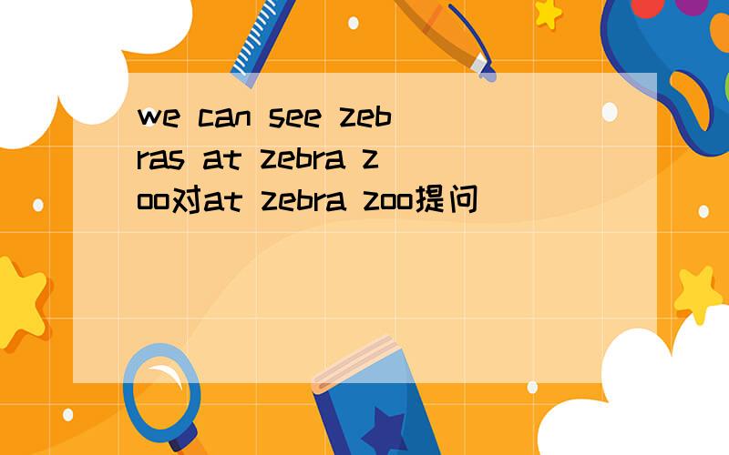 we can see zebras at zebra zoo对at zebra zoo提问