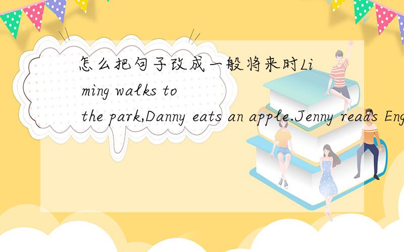 怎么把句子改成一般将来时Li ming walks to the park,Danny eats an apple.Jenny reads English.