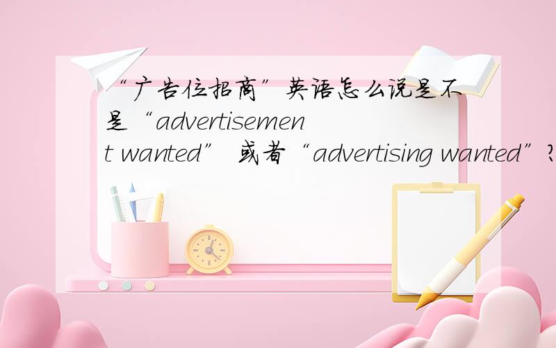 “广告位招商”英语怎么说是不是“advertisement wanted” 或者“advertising wanted”?我自己找到了应该是 advertise here