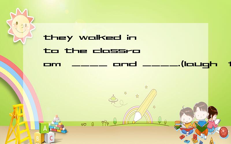 they walked into the classroom,____ and ____.(laugh,talk)