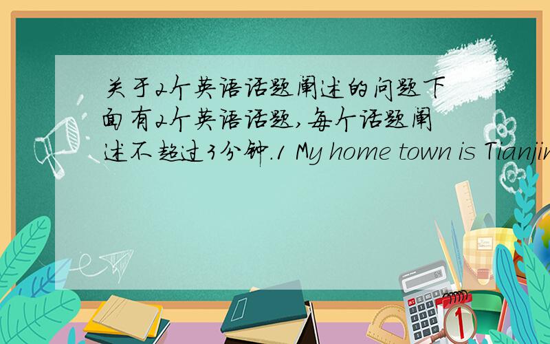 关于2个英语话题阐述的问题下面有2个英语话题,每个话题阐述不超过3分钟.1 My home town is Tianjin2 A self introduction