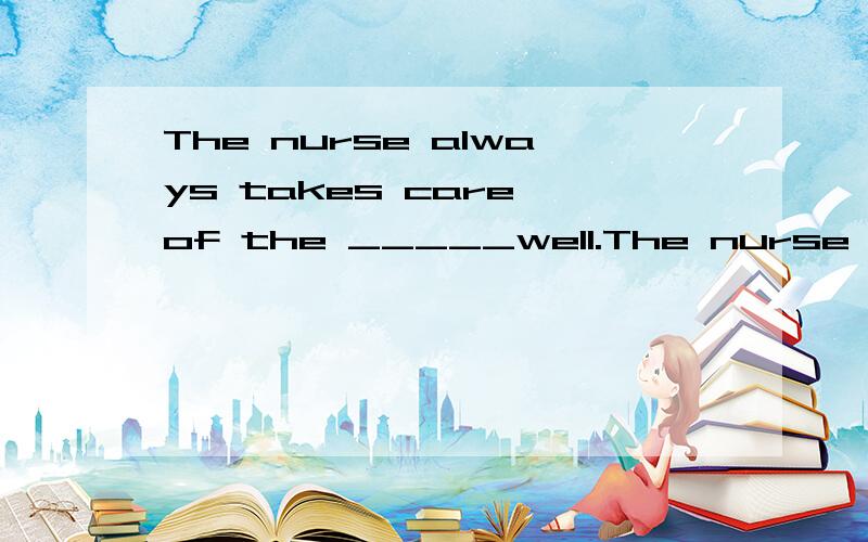 The nurse always takes care of the _____well.The nurse always takes care of the _____well.i'm not interested in this film.I'll watch Hero______.