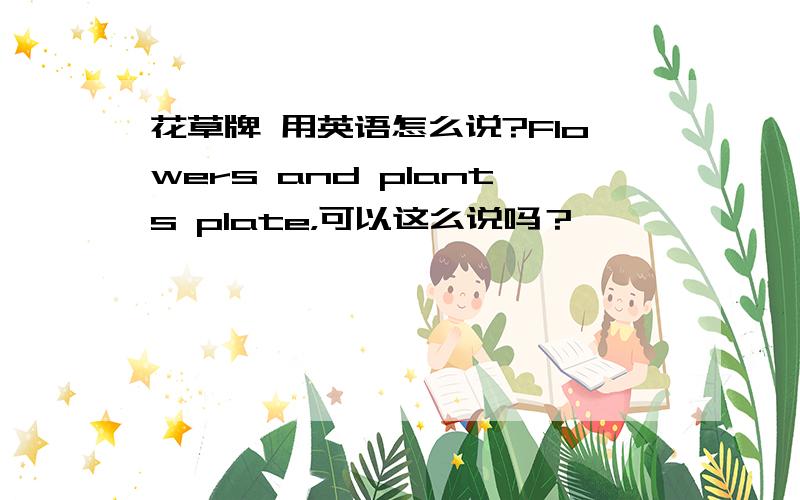 花草牌 用英语怎么说?Flowers and plants plate，可以这么说吗？