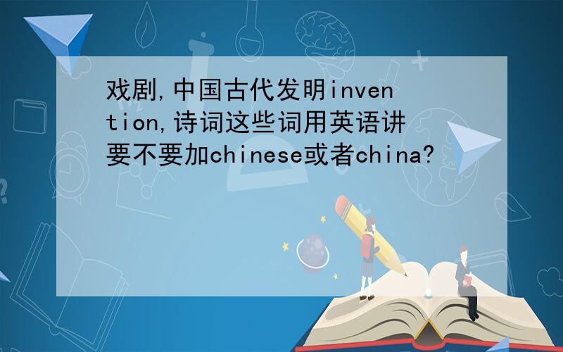 戏剧,中国古代发明invention,诗词这些词用英语讲要不要加chinese或者china?