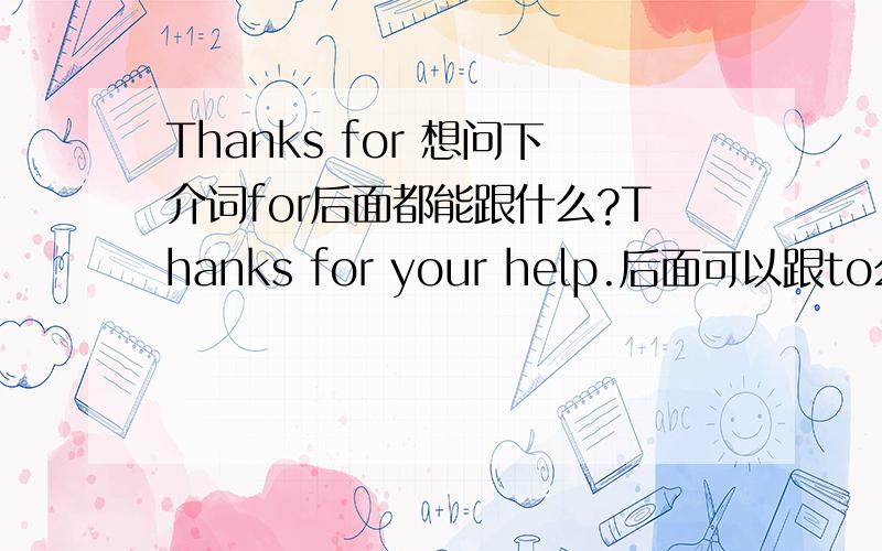 Thanks for 想问下介词for后面都能跟什么?Thanks for your help.后面可以跟to么?Thank for to .如果可以麻烦随便说一句.后面能跟ing形式吧?Thanks for driving us 这么说可以么?ps：I'd like to pay by chequeI'd 是 I wou