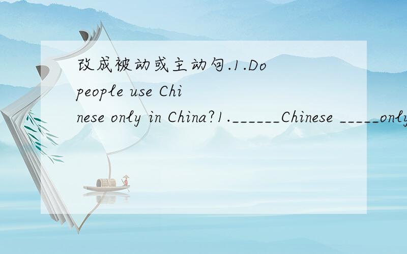 改成被动或主动句.1.Do people use Chinese only in China?1.______Chinese _____only in china?2.They didn't visit the city two years ago.2.The city _____ _____ _____them two years ago.3.Where did you make them 3.Where _____they ______?4.She was s