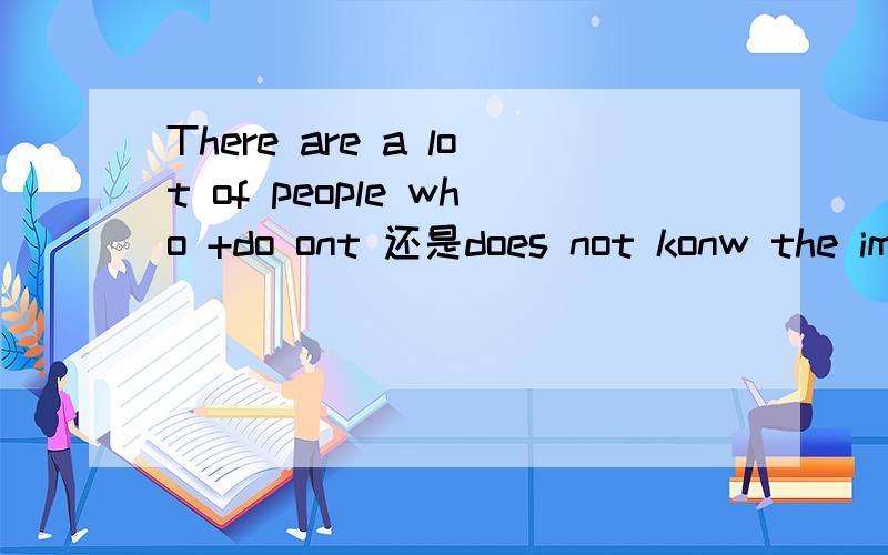 There are a lot of people who +do ont 还是does not konw the importance of time.