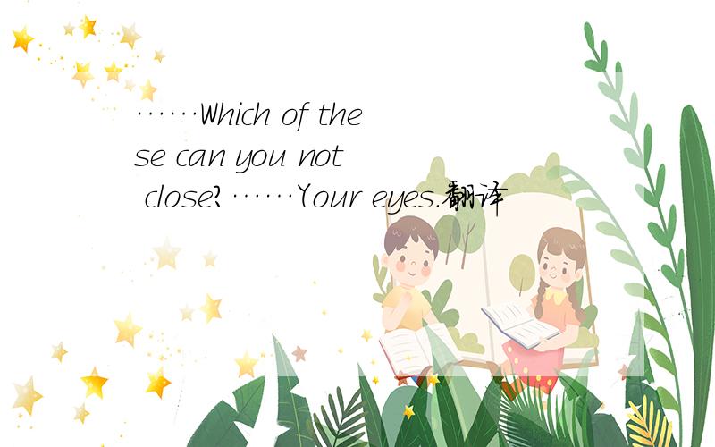 ……Which of these can you not close?……Your eyes.翻译