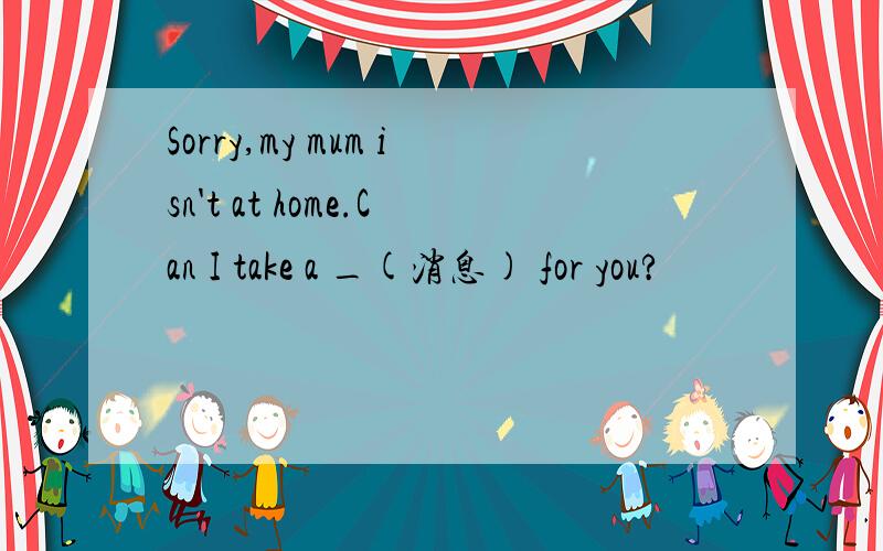 Sorry,my mum isn't at home.Can I take a _(消息) for you?