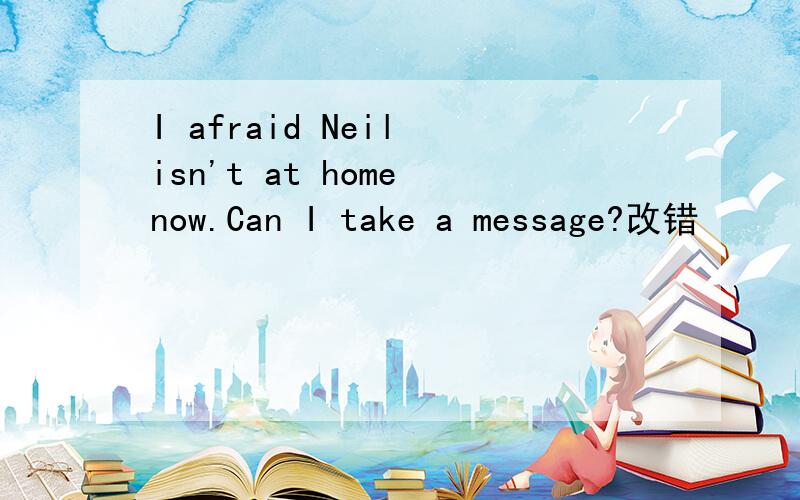 I afraid Neil isn't at home now.Can I take a message?改错