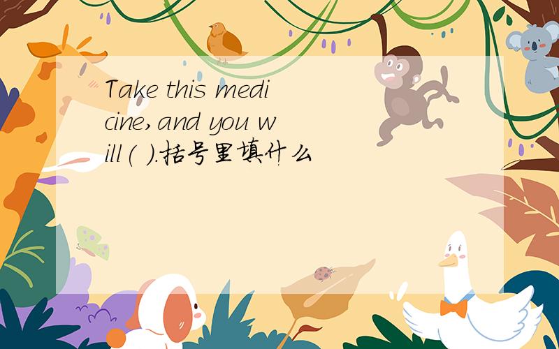 Take this medicine,and you will( ).括号里填什么