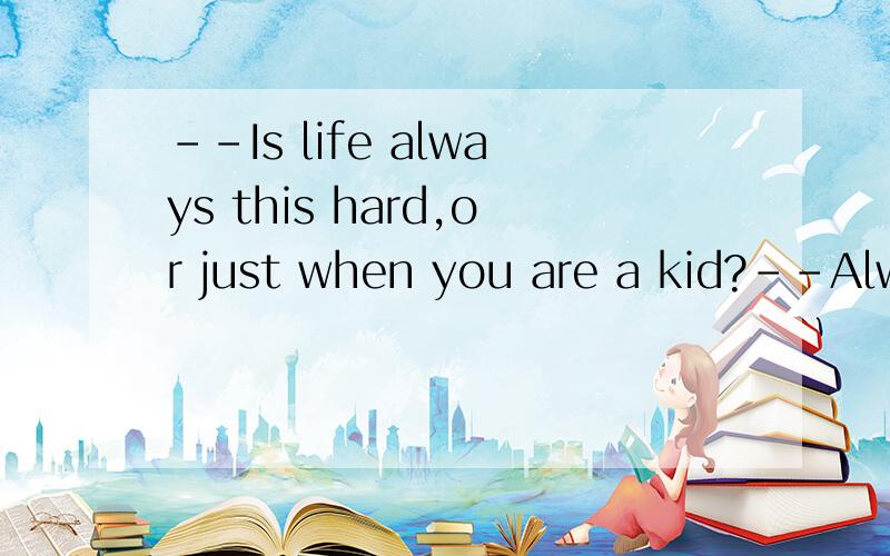 --Is life always this hard,or just when you are a kid?--Always like